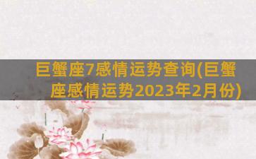 巨蟹座7感情运势查询(巨蟹座感情运势2023年2月份)