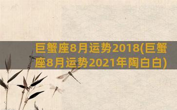 巨蟹座8月运势2018(巨蟹座8月运势2021年陶白白)