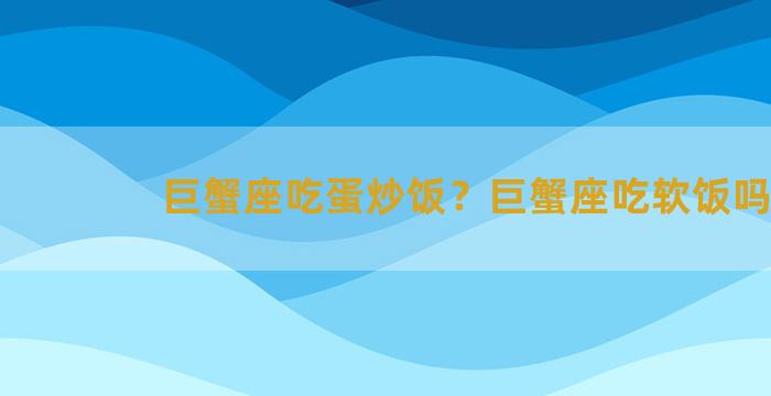 巨蟹座吃蛋炒饭？巨蟹座吃软饭吗