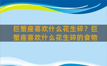 巨蟹座喜欢什么花生碎？巨蟹座喜欢什么花生碎的食物