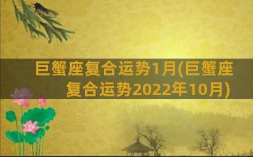 巨蟹座复合运势1月(巨蟹座复合运势2022年10月)