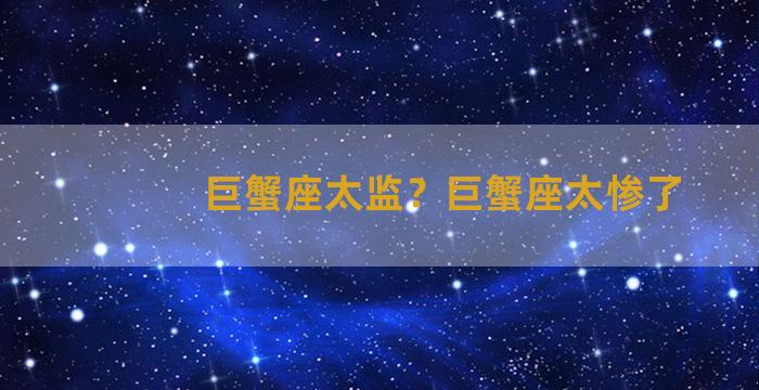 巨蟹座太监？巨蟹座太惨了