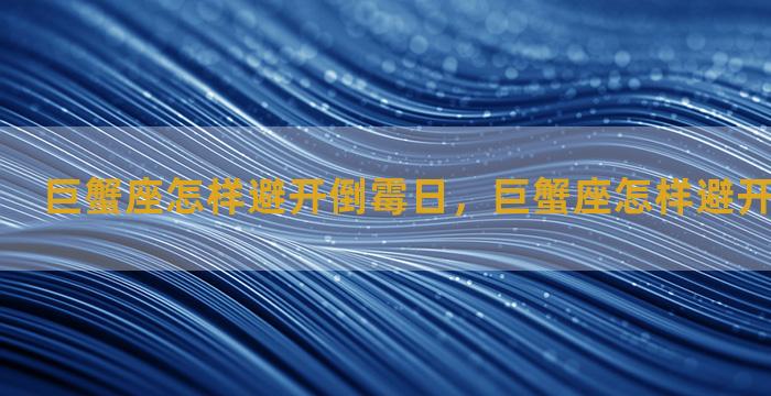 巨蟹座怎样避开倒霉日，巨蟹座怎样避开倒霉日的人