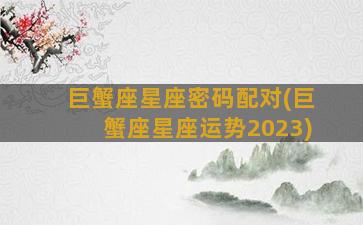 巨蟹座星座密码配对(巨蟹座星座运势2023)