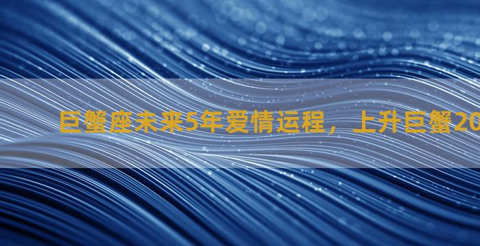 巨蟹座未来5年爱情运程，上升巨蟹2023年运势