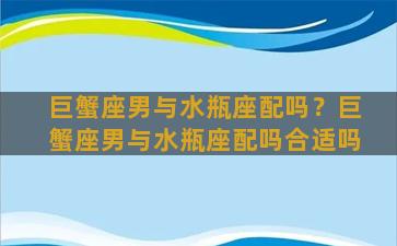 巨蟹座男与水瓶座配吗？巨蟹座男与水瓶座配吗合适吗