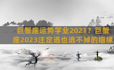 巨蟹座运势学业2021？巨蟹座2023注定逃也逃不掉的姻缘