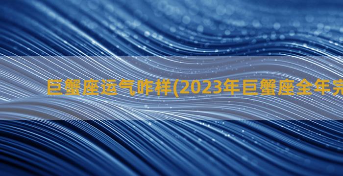 巨蟹座运气咋样(2023年巨蟹座全年完整运气)