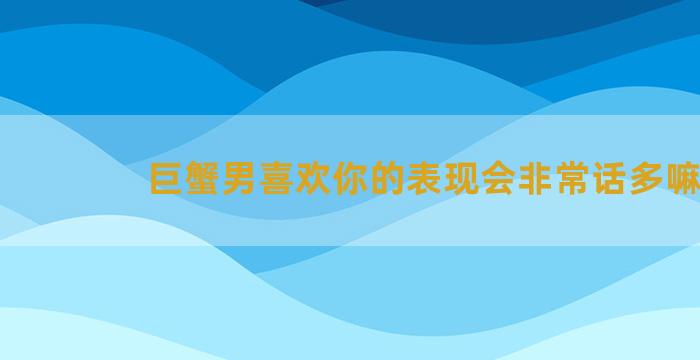 巨蟹男喜欢你的表现会非常话多嘛