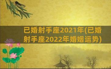 已婚射手座2021年(已婚射手座2022年婚姻运势)