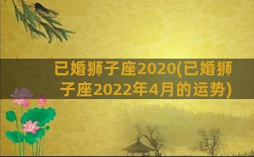 已婚狮子座2020(已婚狮子座2022年4月的运势)