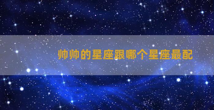 帅帅的星座跟哪个星座最配