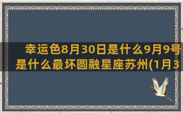 幸运色8月30日是什么9月9号是什么最坏圆融星座苏州(1月30日幸运色)