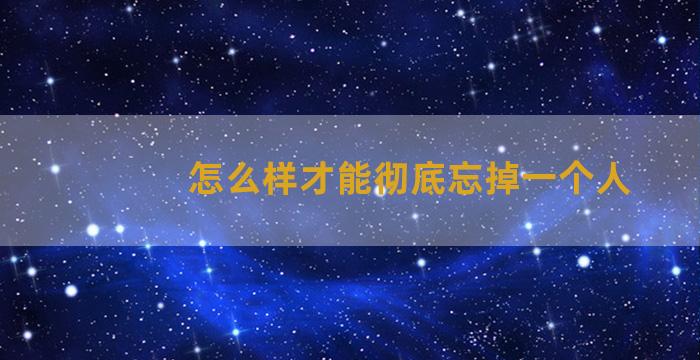 怎么样才能彻底忘掉一个人