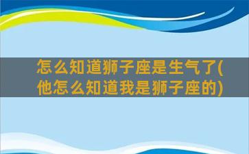 怎么知道狮子座是生气了(他怎么知道我是狮子座的)