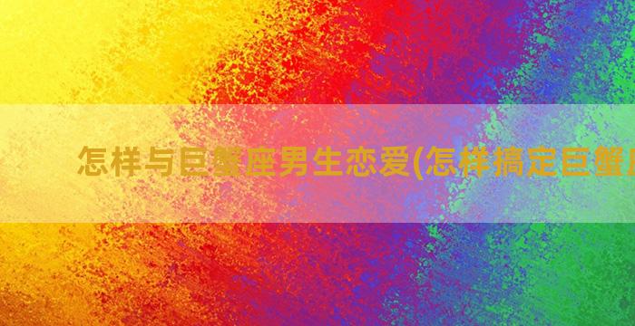 怎样与巨蟹座男生恋爱(怎样搞定巨蟹座男生)