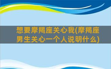 想要摩羯座关心我(摩羯座男生关心一个人说明什么)