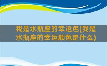 我是水瓶座的幸运色(我是水瓶座的幸运颜色是什么)