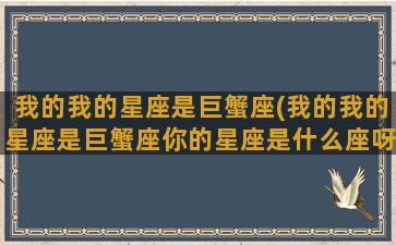 我的我的星座是巨蟹座(我的我的星座是巨蟹座你的星座是什么座呀)