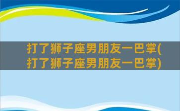 打了狮子座男朋友一巴掌(打了狮子座男朋友一巴掌)