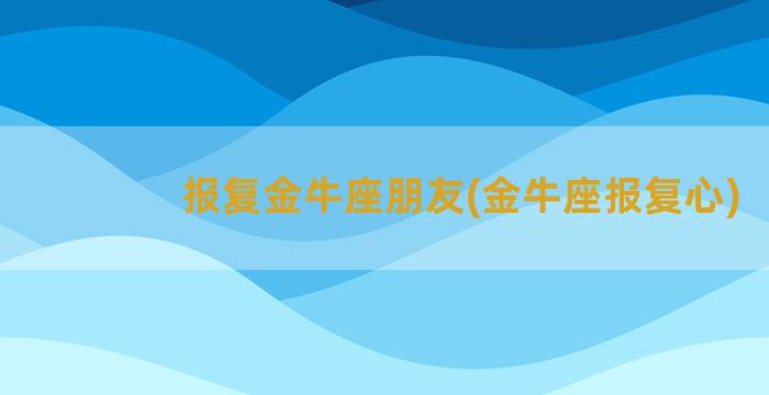 报复金牛座朋友(金牛座报复心)