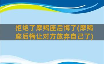 拒绝了摩羯座后悔了(摩羯座后悔让对方放弃自己了)