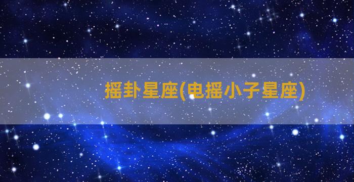 摇卦星座(电摇小子星座)