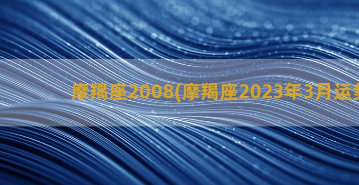 摩羯座2008(摩羯座2023年3月运势详解)