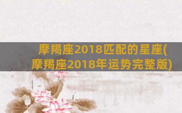 摩羯座2018匹配的星座(摩羯座2018年运势完整版)