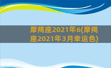 摩羯座2021年6(摩羯座2021年3月幸运色)