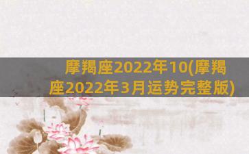 摩羯座2022年10(摩羯座2022年3月运势完整版)