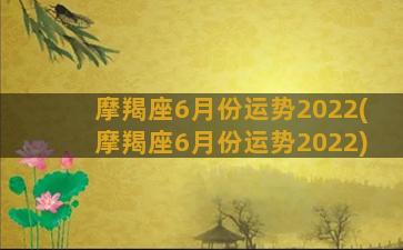 摩羯座6月份运势2022(摩羯座6月份运势2022)