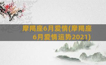 摩羯座6月爱情(摩羯座6月爱情运势2021)