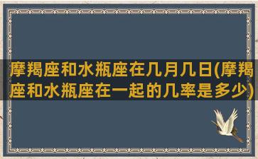 摩羯座和水瓶座在几月几日(摩羯座和水瓶座在一起的几率是多少)