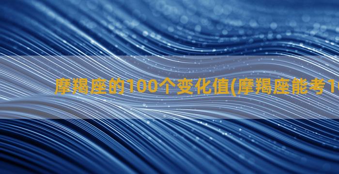 摩羯座的100个变化值(摩羯座能考100分吗)