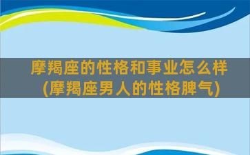 摩羯座的性格和事业怎么样(摩羯座男人的性格脾气)