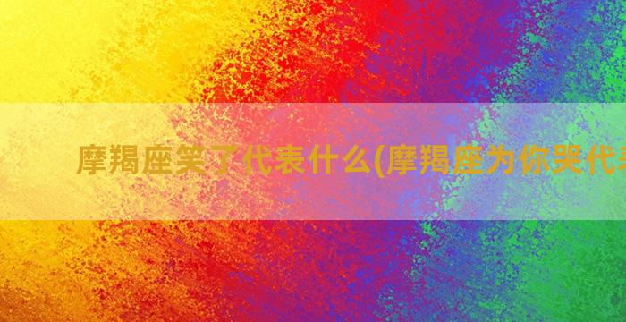 摩羯座笑了代表什么(摩羯座为你哭代表什么)