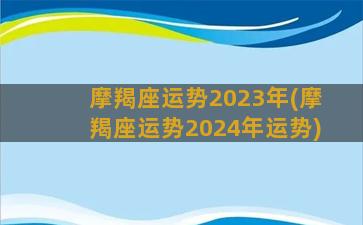 摩羯座运势2023年(摩羯座运势2024年运势)