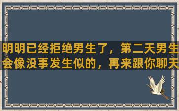 明明已经拒绝男生了，第二天男生会像没事发生似的，再来跟你聊天，是什么心理