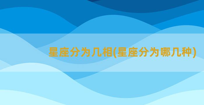 星座分为几相(星座分为哪几种)