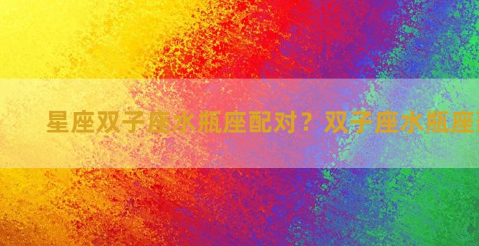 星座双子座水瓶座配对？双子座水瓶座配对指数