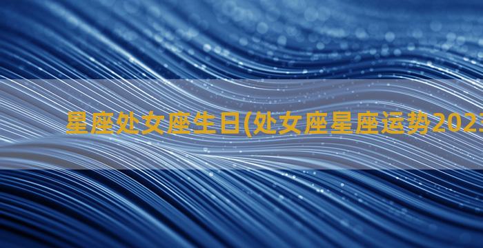 星座处女座生日(处女座星座运势2023年运势)