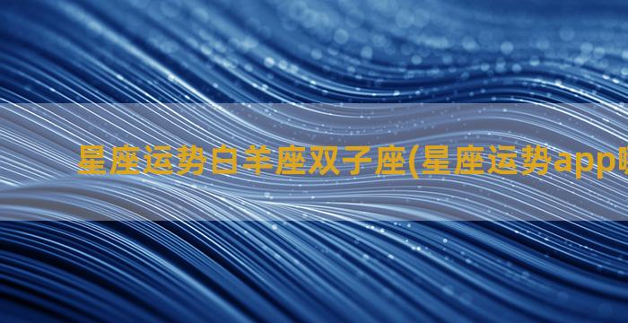 星座运势白羊座双子座(星座运势app哪个最好)