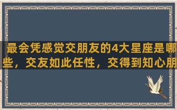 最会凭感觉交朋友的4大星座是哪些，交友如此任性，交得到知心朋友吗