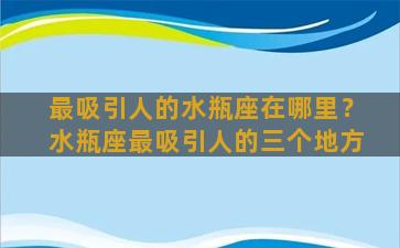 最吸引人的水瓶座在哪里？水瓶座最吸引人的三个地方