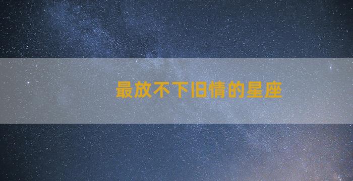 最放不下旧情的星座