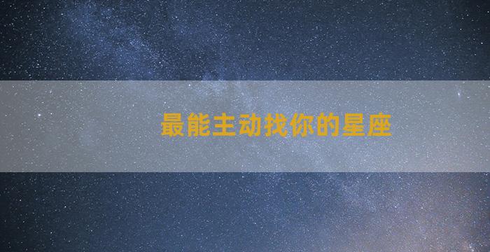 最能主动找你的星座