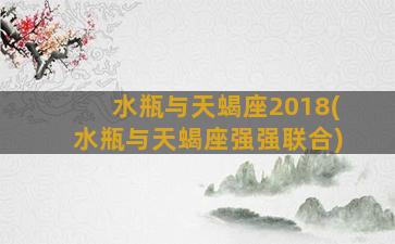 水瓶与天蝎座2018(水瓶与天蝎座强强联合)