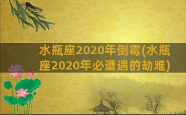 水瓶座2020年倒霉(水瓶座2020年必遭遇的劫难)