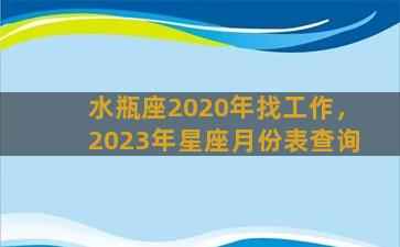 水瓶座2020年找工作，2023年星座月份表查询